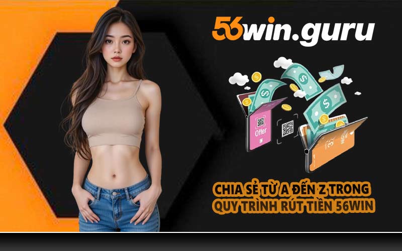 Chia sẻ từ A đến Z trong quy trình rút tiền 56WIN
