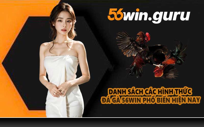 Danh sách các hình thức đá gà 56WIN phổ biến hiện nay