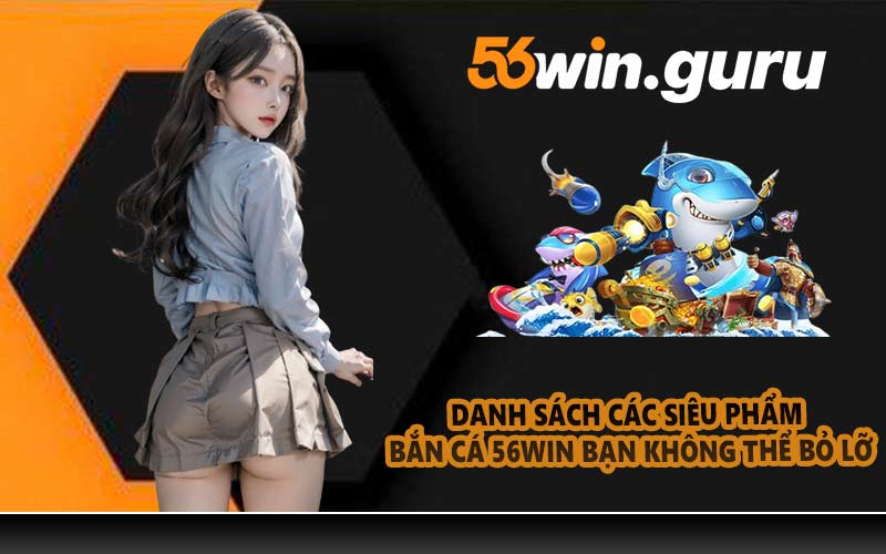 Danh sách các siêu phẩm bắn cá 56WIN bạn không thể bỏ lỡ