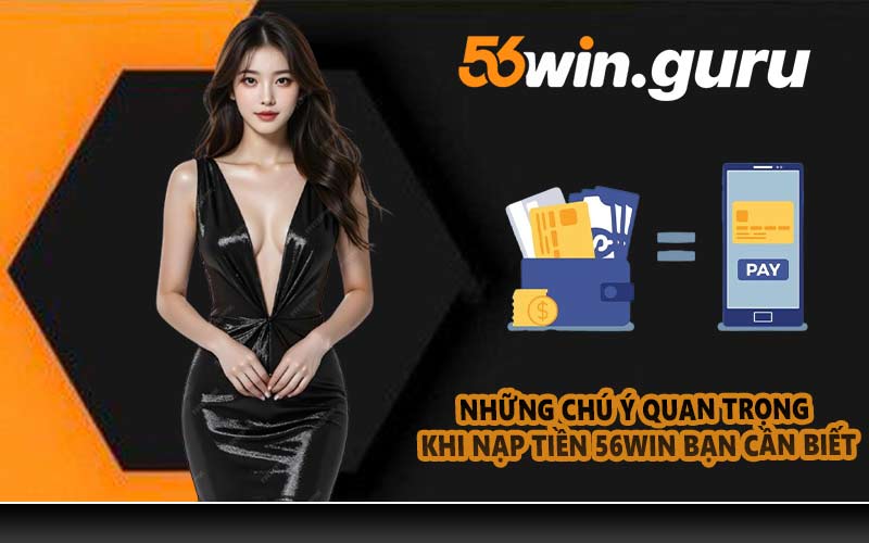 Những chú ý quan trọng khi nạp tiền 56WIN bạn cần biết