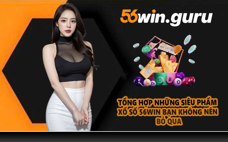Tổng hợp những siêu phẩm xổ số 56WIN bạn không nên bỏ qua